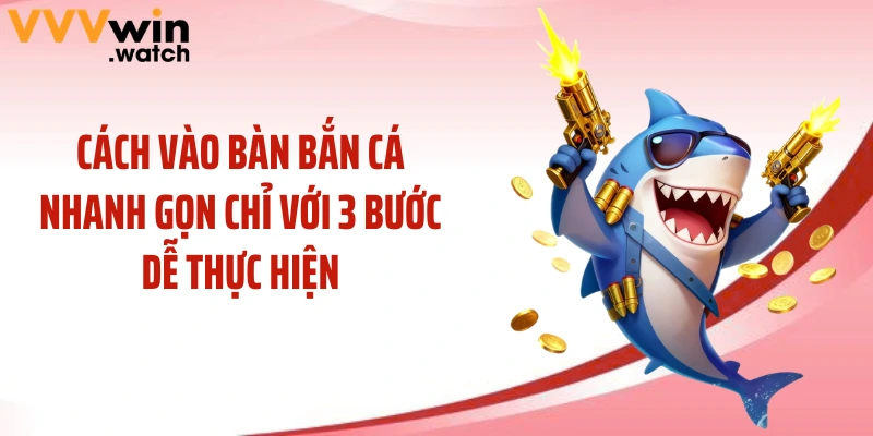 Cách vào bàn bắn cá nhanh gọn chỉ với 3 bước dễ thực hiện