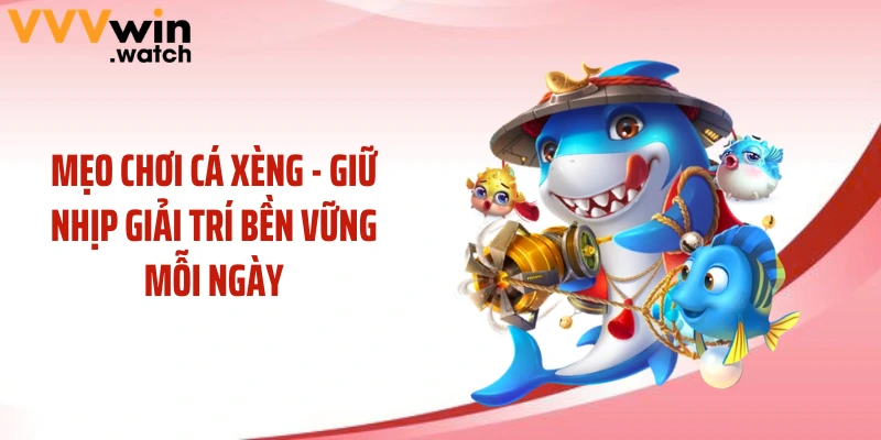 Mẹo Chơi Cá Xèng - Giữ Nhịp Giải Trí Bền Vững Mỗi Ngày