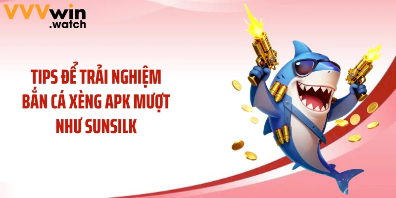 Tips để trải nghiệm bắn cá xèng APK mượt như sunsilk